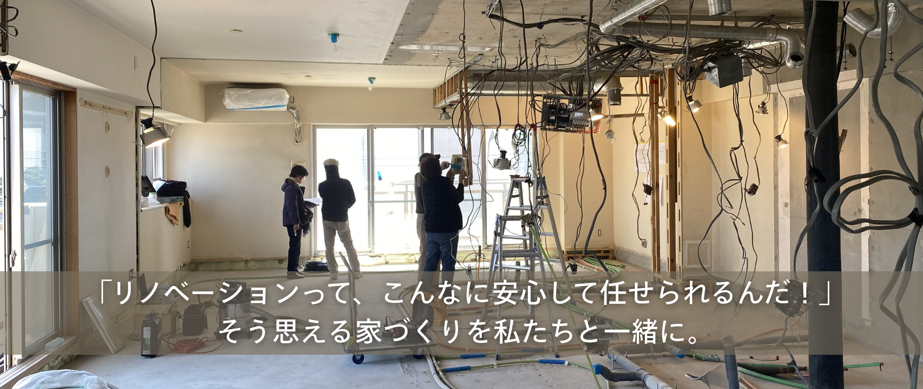 「リノベーションって、こんなに安心して任せられるんだ」そう思える家づくりを私たちと一緒に